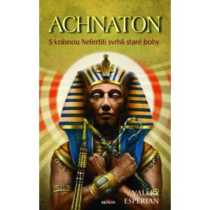 Achnaton - S krásnou Nefertiti svrhli staré bohy - Valery Esperian