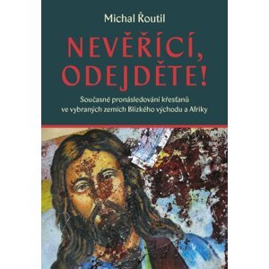 Nevěřící, odejděte! - Současné pronásledování křesťanů ve vybraných zemích Blízkého východu a Afriky - Michal Řoutil