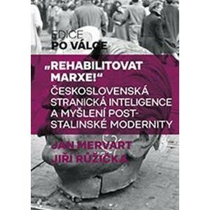 Rehabilitovat Marxe - Československá stranická inteligence a myšlení poststalinské modernity - Jan Mervart; Jiří Růžička