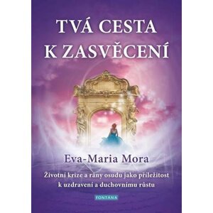 Tvá cesta k zasvěcení - Životní krize a rány osudu jako příležitost k uzdravení a duchovnímu růstu - Eva-Maria Mora