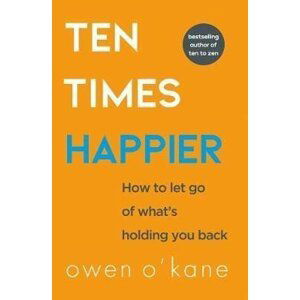 Ten Times Happier : How to Let Go of What´s Holding You Back - Owen O´Kane