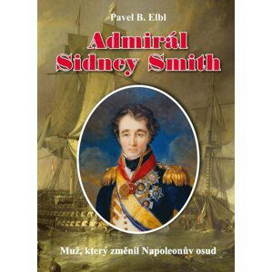 Admirál Sidney Smith - Muž, který změnil Napoleonův osud - Pavel Benedikt Elbl