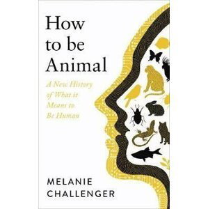 How to Be Animal : A New History of What it Means to Be Human - Melanie Challenger