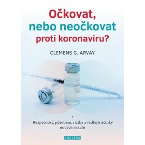 Očkovat, nebo neočkovat proti koronaviru?  - Bezpečnost, působení, rizika a vedlejší účinky nových vakcín - Clemens G. Arvay