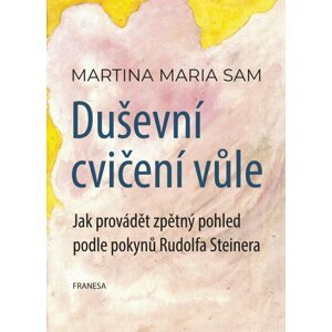 Duševní cvičení vůle - Jak provádět zpětný pohled podle pokynů Rudolfa Steinera - Martina Maria Sam