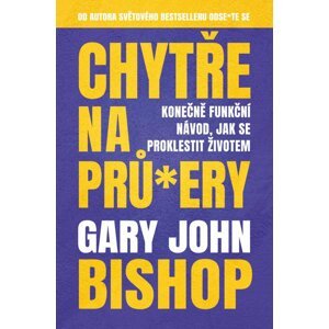 Chytře na prů*ery - Konečně funkční návod, jak se proklestit životem - Gary John Bishop