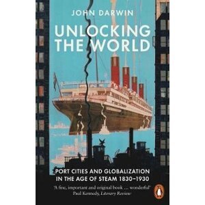 Unlocking the World : Port Cities and Globalization in the Age of Steam, 1830-1930 - John Darwin