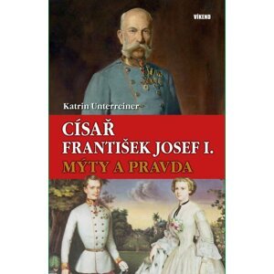 Císař František Josef I. – Mýty a pravda - Katrin Unterreiner