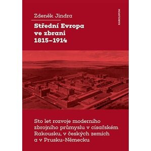 Střední Evropa ve zbrani 1815-1914 / Sto let rozvoje moderního zbrojního průmyslu v císařském Rakousku, v českých zemích a v Prusku-Německu - Zdeněk Jindra