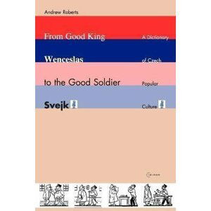From Good King Wenceslas to the Good Soldier SVejk : A Dictionary of Czech Popular Culture - Andrew Roberts
