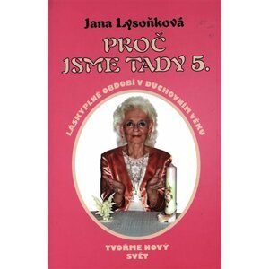 Proč jsme tady 5 - Láskyplné období v duchovním věku. Tvoříme nový svět - Jana Lysoňková