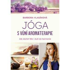 Jóga s vůní aromaterapie - Jak zharmonizovat tělo i duši - Barbora Vlasáková