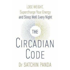 The Circadian Code : Lose Weight, Supercharge Your Energy and Sleep Well Every Night - Satchin Panda