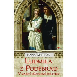 Ludmila z Poděbrad - Vzajetí sňatkové politiky - Hana Parkánová-Whitton