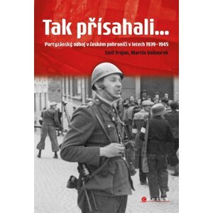 Tak přísahali... - Partyzánský odboj v českém pohraničí 1939-1945 - Emil Trojan