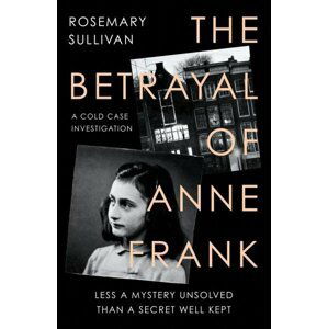 The Betrayal of Anne Frank: Less a Mystery Unsolved Than a Secret Well Kept - Rosemary Sullivan