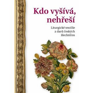 Kdo vyšívá, nehřeší - Liturgické textilie z darů českých šlechtičen - Alena Nachtmannová