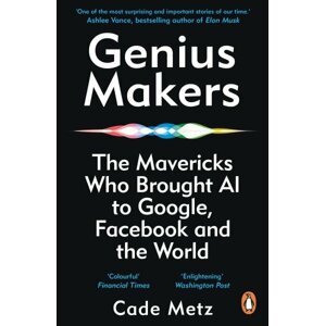 Genius Makers: The Mavericks Who Brought A.I. to Google, Facebook, and the World - Cade Metz