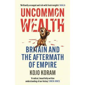 Uncommon Wealth: Britain and the Aftermath of Empire - Kojo Koram