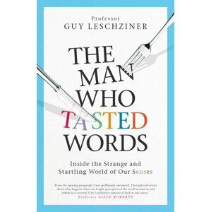 The Man Who Tasted Words. Inside the Strange and Startling World of Our Senses - Guy Leschziner