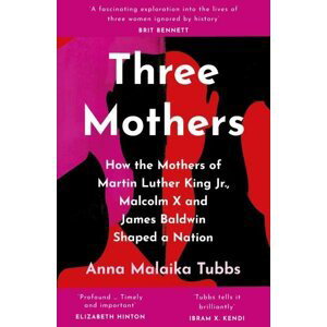 Three Mothers: How the Mothers of Martin Luther King Jr., Malcolm X and James Baldwin Shaped a Nation - Anna Malaika Tubbs
