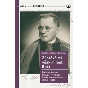 Zůstává mi však milost Boží - Život a internace biskupa-vyznavače Josefa Karla Matochy (1888 - 1961) - Jindřich Zdeněk Charouz