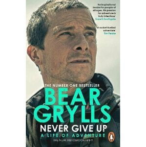 Never Give Up : A Life of Adventure, The Autobiography, 1.  vydání - Bear Grylls