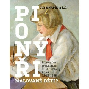 Pionýři, malované děti? - Pionýrská organizace ČSM a dětský kolektiv (1949-1968) - Jiří Knapík