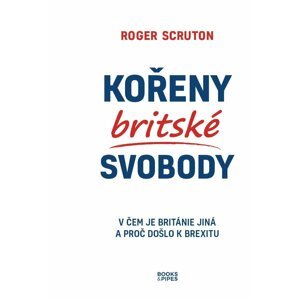 Kořeny britské svobody - V čem je Británie jiná a proč došlo k brexitu - Roger Scruton