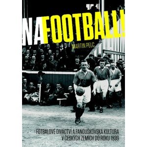 Na football! - Fotbalové diváctví a fanouškovská kultura v českých zemích do roku 1939 - Martin Pelc