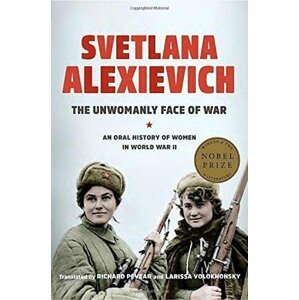 The Unwomanly Face of War: An Oral History of Women in World War II - Světlana Alexijevičová