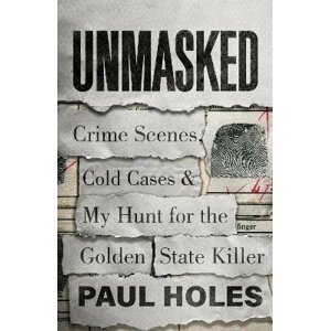 Unmasked : Crime Scenes, Cold Cases and My Hunt for the Golden State Killer - Paul Holes