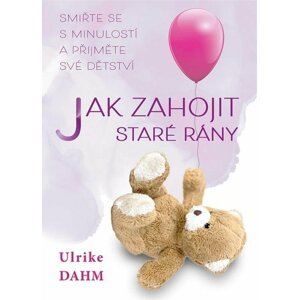 Jak zahojit staré rány - Smiřte se s minulostí a přijměte své dětství - Ulrike Dahmová