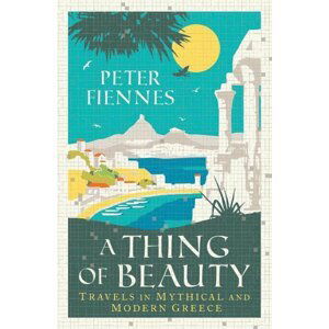 A Thing of Beauty: Travels in Mythical and Modern Greece - Peter Fiennes