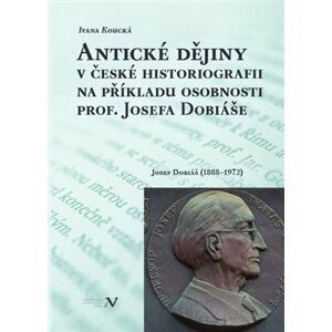 Antické dějiny v české historiografii na modelu osobnosti prof. Josefa Dobiáše (1888-1972) - Ivana Koucká