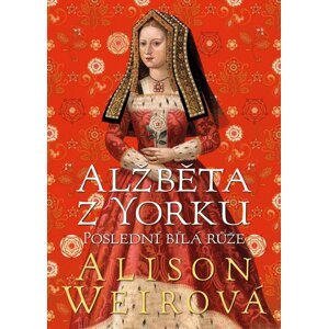 Alžběta z Yorku: Poslední bílá růže - Alison Weir