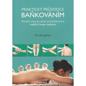 Praktický průvodce baňkováním - Přírodní cesta ke zdraví prostřednictvím tradiční čínské medicíny - Wu Zhongchao