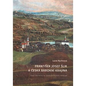 František Josef Šlik a česká barokní krajina - Život šlechtice na východočeském venkově - Lucie Rychnová