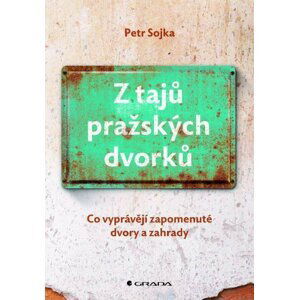 Z tajů pražských dvorků - Co vyprávějí zapomenuté dvory a zahrady - Petr Sojka