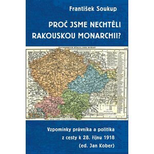 Proč jsme nechtěli rakouskou monarchii? - Vzpomínky právníka a politika z cesty k 28. říjnu 1918 - František Soukup