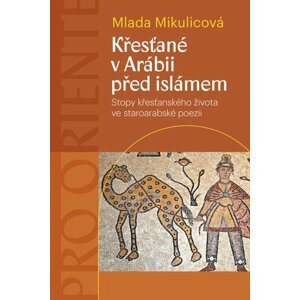 Křesťané v Arábii před islámem - Stopy křesťanského života ve staroarabské poezii - Mlada Mikulicová