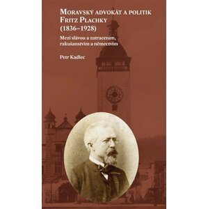 Moravský advokát a politik Fritz Plachky (1836-1928) - Mezi slávou a zatracením, rakušanstvím a němectvím - Petr Kadlec