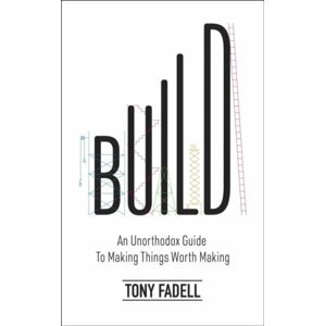 Build: An Unorthodox Guide to Making Things Worth Making - The New York Times bestseller - Tony Fadell