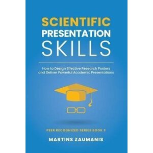 Scientific Presentation Skills: How to Design Effective Research Posters and Deliver Powerful Academic Presentations - Martins Zaumanis