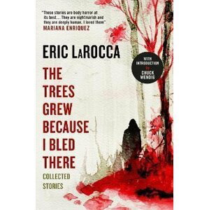 The Trees Grew Because I Bled There: Collected Stories - Eric LaRocca