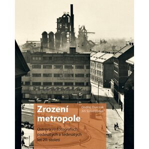 Zrození metropole - Ostrava ve fotografiích padesátých a šedesátých let 20. století - Ondřej Durczak