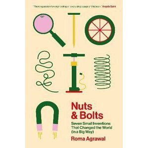 Nuts and Bolts: Seven Small Inventions That Changed the World (in a Big Way) - Roma Agrawalová