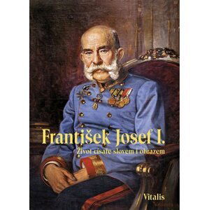 František Josef I. - Život císaře slovem i obrazem - Juliana Weitlaner