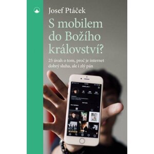 S mobilem do Božího království? - 25 úvah o tom, proč je internet dobrý sluha i zlý pán - Josef Ptáček