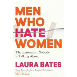 Men Who Hate Women: From incels to pickup artists, the truth about extreme misogyny and how it affects us all - Laura Bates